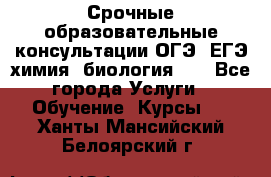 Срочные образовательные консультации ОГЭ, ЕГЭ химия, биология!!! - Все города Услуги » Обучение. Курсы   . Ханты-Мансийский,Белоярский г.